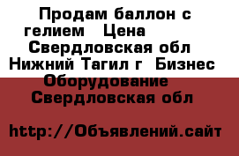 Продам баллон с гелием › Цена ­ 6 000 - Свердловская обл., Нижний Тагил г. Бизнес » Оборудование   . Свердловская обл.